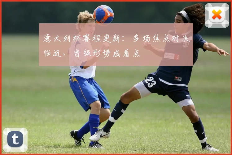 意大利杯赛程更新：多场焦点对决临近，晋级形势成看点