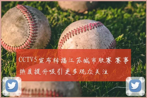CCTV5宣布转播江苏城市联赛 赛事热度提升吸引更多观众关注