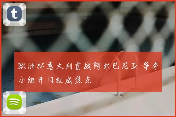 欧洲杯意大利首战阿尔巴尼亚 争夺小组开门红成焦点