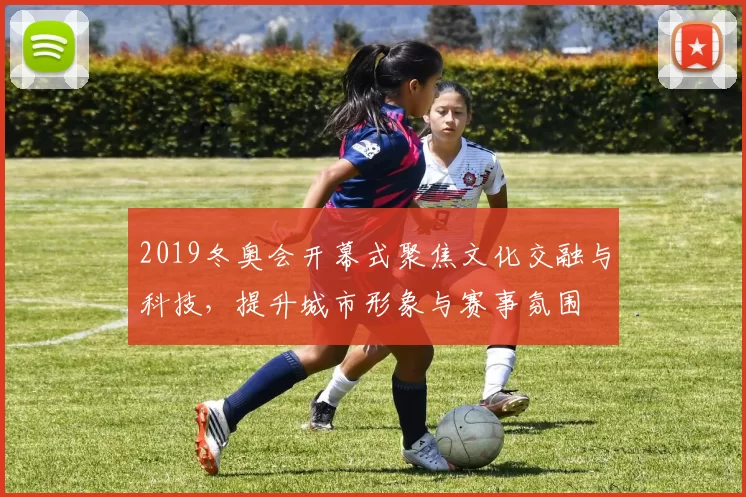 2019冬奥会开幕式聚焦文化交融与科技，提升城市形象与赛事氛围