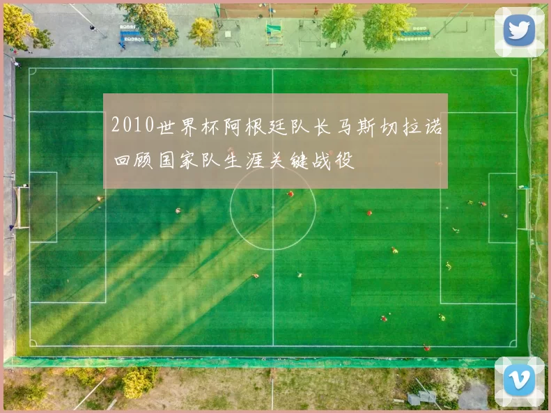 2010世界杯阿根廷队长马斯切拉诺回顾国家队生涯关键战役
