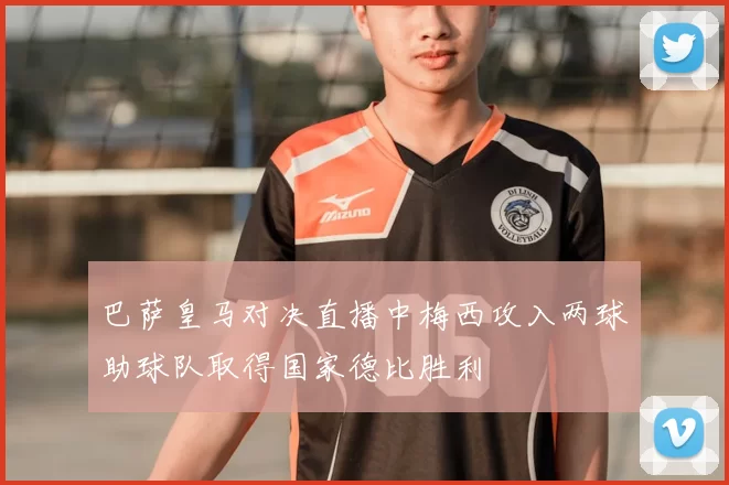 巴萨皇马对决直播中梅西攻入两球助球队取得国家德比胜利
