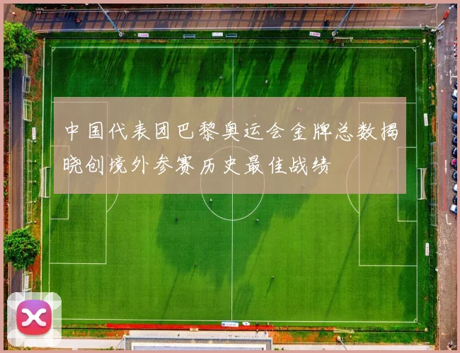 中国代表团巴黎奥运会金牌总数揭晓创境外参赛历史最佳战绩