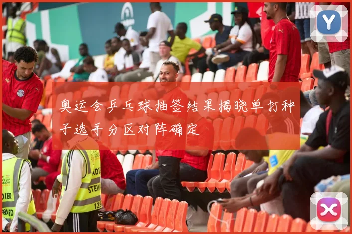 奥运会乒乓球抽签结果揭晓单打种子选手分区对阵确定