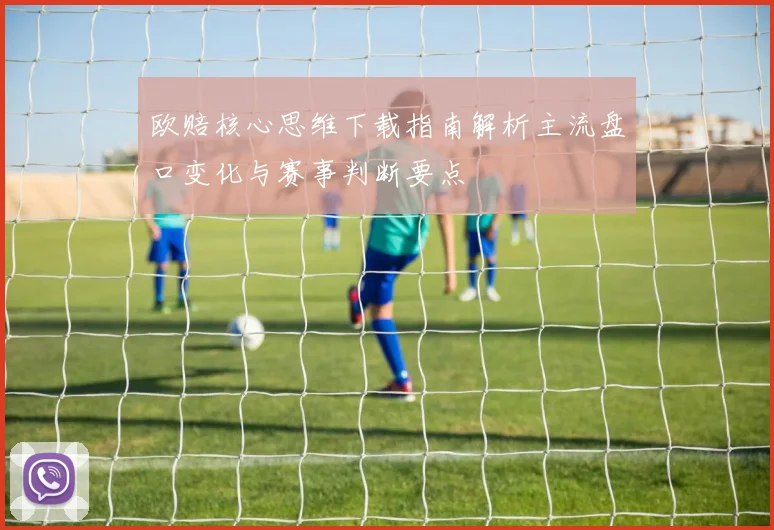 欧赔核心思维下载指南解析主流盘口变化与赛事判断要点