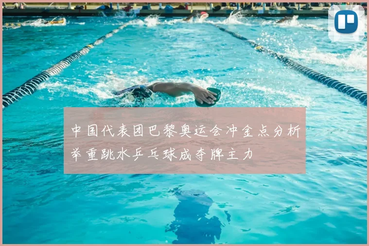 中国代表团巴黎奥运会冲金点分析举重跳水乒乓球成夺牌主力