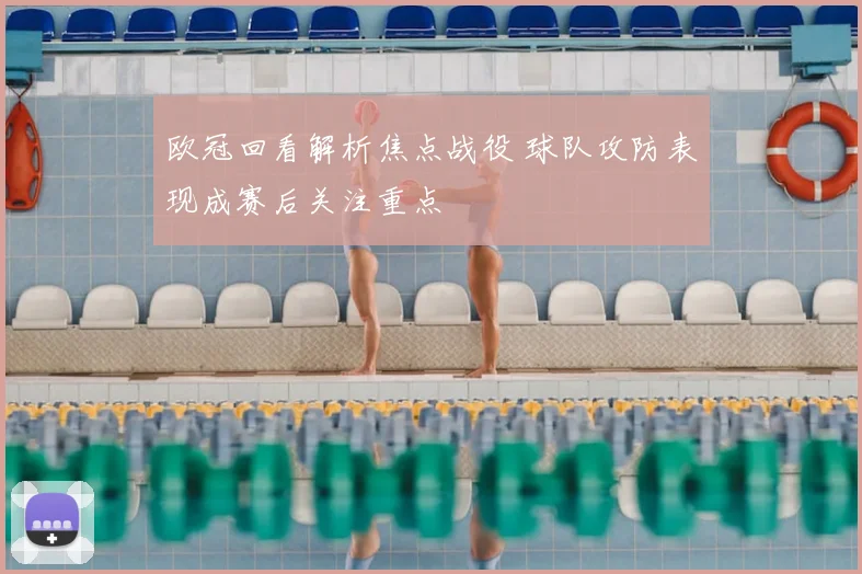 欧冠回看解析焦点战役 球队攻防表现成赛后关注重点