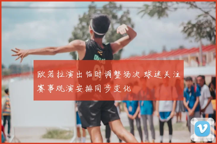 欧若拉演出临时调整场次 球迷关注赛事观演安排同步变化