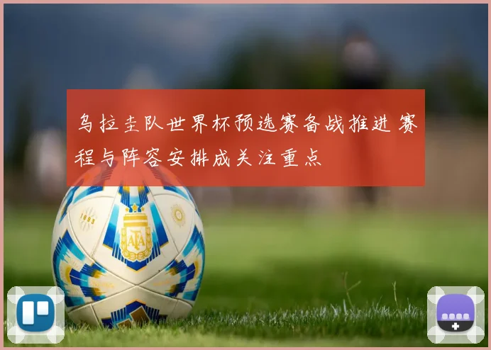 乌拉圭队世界杯预选赛备战推进 赛程与阵容安排成关注重点