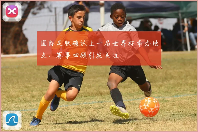 国际足联确认上一届世界杯举办地点,赛事回顾引发关注
