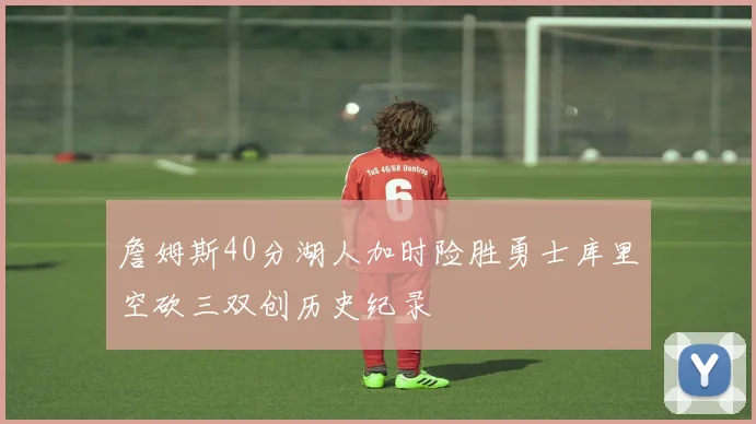 詹姆斯40分湖人加时险胜勇士库里空砍三双创历史纪录