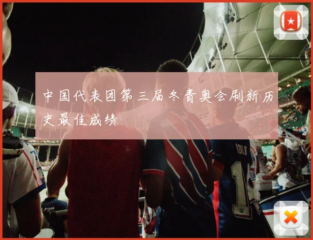 中国代表团第三届冬青奥会刷新历史最佳成绩