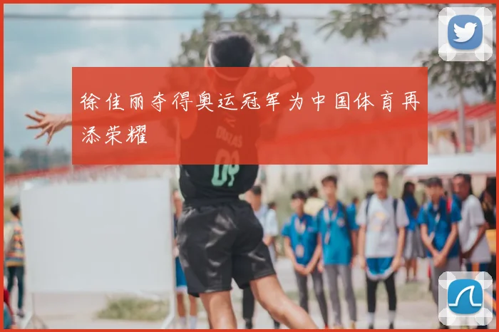 徐佳丽夺得奥运冠军为中国体育再添荣耀