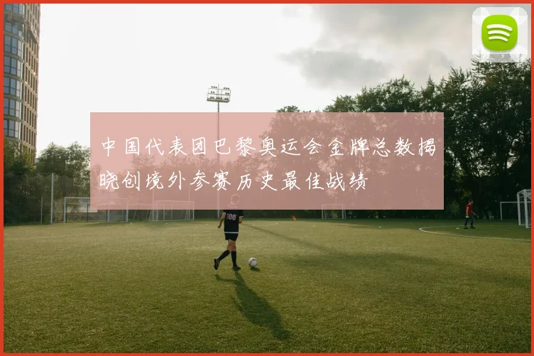 中国代表团巴黎奥运会金牌总数揭晓创境外参赛历史最佳战绩