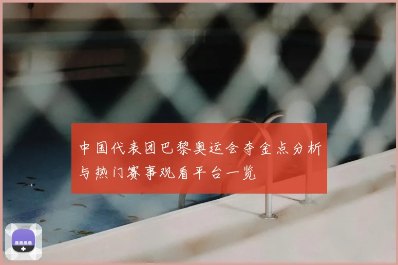 中国代表团巴黎奥运会夺金点分析与热门赛事观看平台一览
