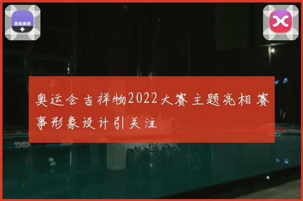 奥运会吉祥物2022大赛主题亮相 赛事形象设计引关注
